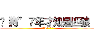 养“狗”７年才知是匹狼  (养“狗”7年才知是匹狼 )