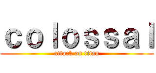 ｃｏｌｏｓｓａｌ (attack on titan)