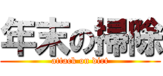 年末の掃除 (attack on dirt)