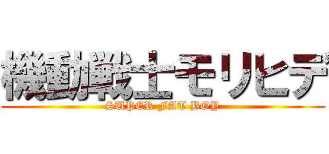 機動戦士モリヒデ (SUPER FAT BOY)