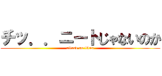 チッ．．ニートじゃないのか (attack on titan)