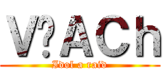 Ｖ̃ＡＣｈ (Idol a raid)