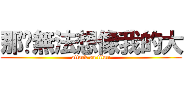 那你無法想像我的大 (attack on titan)