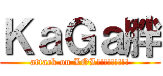 ＫａＧａ胖 (attack on LOL!!!!!!!!!)