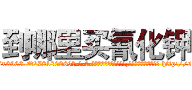到哪里买氰化钾 (到哪里买氰化钾【电-186x2687x6963-Q278180069元-吉-药-业】我们做的是长期生意,靠的是老客户长期支持 http://sngk.net/KlW04Y
)