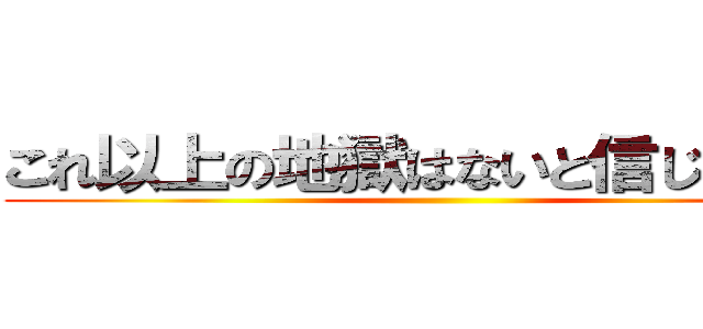 これ以上の地獄はないと信じたかった ()