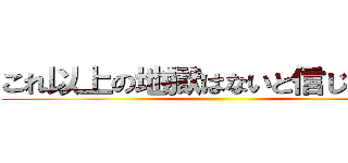 これ以上の地獄はないと信じたかった ()