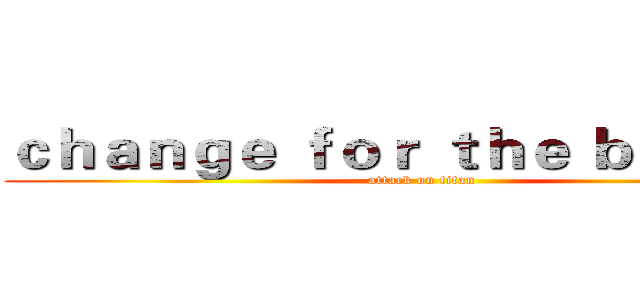 ｃｈａｎｇｅ ｆｏｒ ｔｈｅ ｂｅｔｔｅｒ (attack on titan)