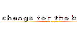 ｃｈａｎｇｅ ｆｏｒ ｔｈｅ ｂｅｔｔｅｒ (attack on titan)