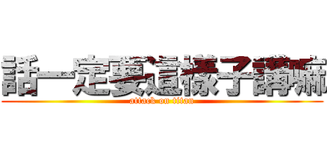 話一定要這樣子講嘛 (attack on titan)