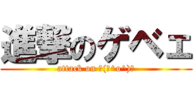 進撃のゲベェ (attack on ┌(┌^o^)┐)