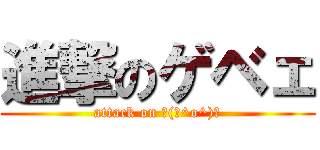 進撃のゲベェ (attack on ┌(┌^o^)┐)