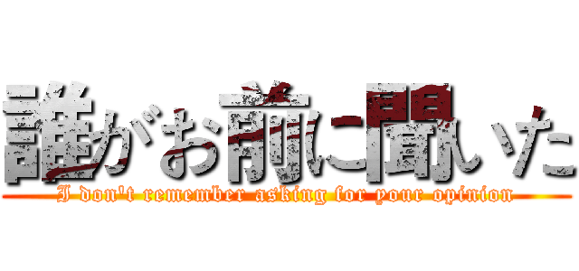 誰がお前に聞いた (I don't remember asking for your opinion)