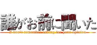 誰がお前に聞いた (I don't remember asking for your opinion)