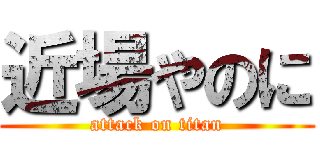 近場やのに (attack on titan)