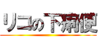 リコの下痢便 ()