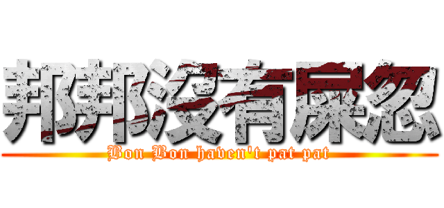 邦邦沒有屎忽 (Bon Bon haven\'t pat pat)