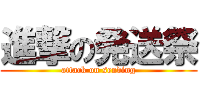 進撃の発送祭 (attack on sending)