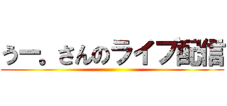 うー。さんのライブ配信 ()