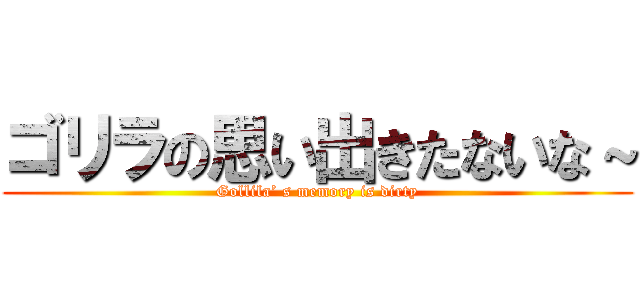 ゴリラの思い出きたないな～ (Gollila’ s memory is dirty)
