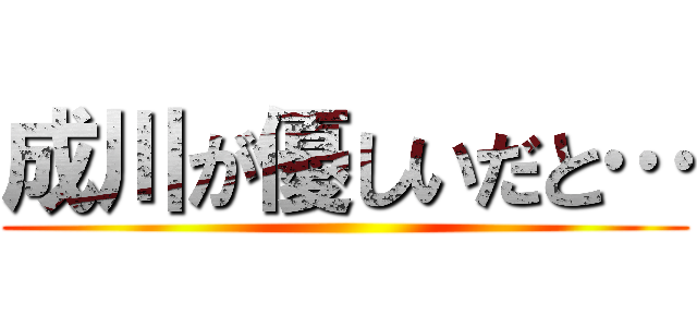 成川が優しいだと… ()