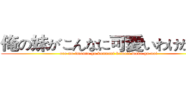 俺の妹がこんなに可愛いわけがない (ore no imouto ga konnani kawaii wake ga nai)