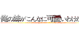 俺の妹がこんなに可愛いわけがない (ore no imouto ga konnani kawaii wake ga nai)