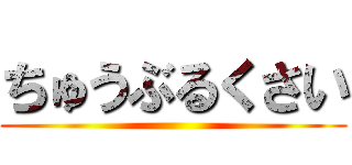 ちゅうぶるくさい ()