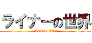 ライナーの世界 (attack on titan)