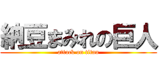 納豆まみれの巨人 (attack on titan)