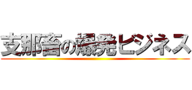 支那畜の爆発ビジネス ()