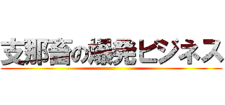 支那畜の爆発ビジネス ()