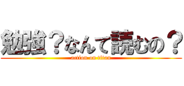 勉強？なんて読むの？ (action on titan)