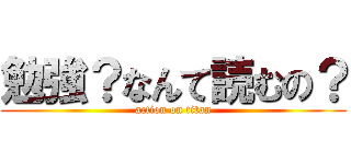 勉強？なんて読むの？ (action on titan)