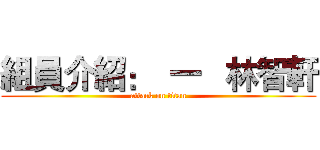 組員介紹：  一   林智軒 (attack on titan)