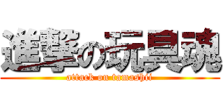 進撃の玩具魂 (attack on tamashii)