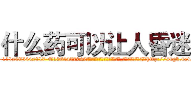 什么药可以让人昏迷 (什么药可以让人昏迷【电-151x68344x817-Q1065427042元吉药业】我们做的是长期生意,靠的是老客户长期支持http://sngk.net/IYVXtu

参考消息网我们做的是长期生意,靠的是老客户长期支持也许我们早该意识到，就连鲍勃·霍斯金斯（金球奖戏剧类电影男主角 
)