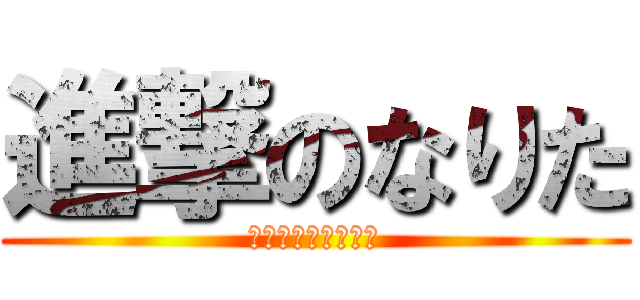 進撃のなりた (自分の名前とか乙←)