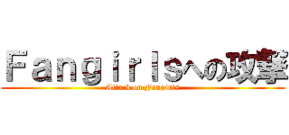 Ｆａｎｇｉｒｌｓへの攻撃 (Attack on Fangirls)