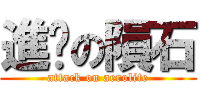 進擊の隕石 (attack on aerolite)