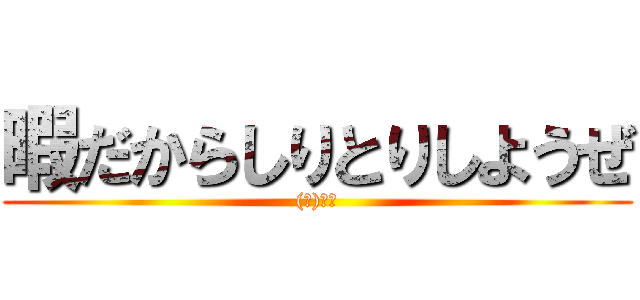 暇だからしりとりしようぜ ((ぜ)から)