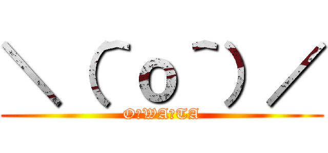 ＼（＾ｏ＾）／ (O☆WA☆TA)