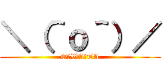 ＼（＾ｏ＾）／ (O☆WA☆TA)