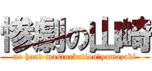 惨劇の山崎 (no hand masturbation　yamazaki)