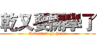 乾又要開學了 (I want to go home)