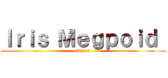 Ｉｒｉｓ Ｍｅｇｐｏｉｄ  (Shion)