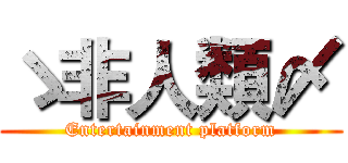 ゝ非人類〆 (Entertainment platform)