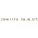 ｒｅａｌｉｔｙ ｉｓ ａ ｃｒａｐｐｙ ｇａｍｅ (reality sucks)