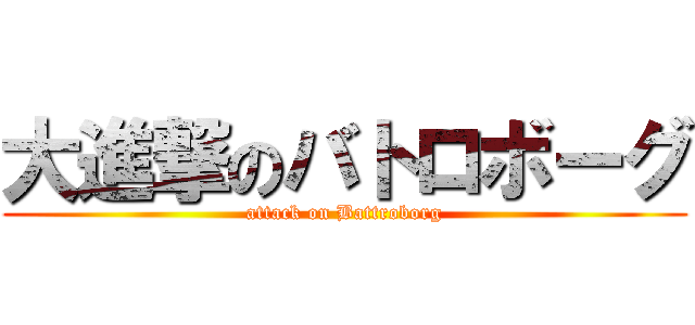 大進撃のバトロボーグ (attack on Battroborg)