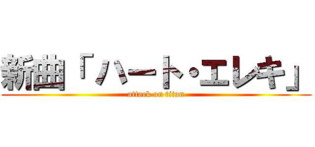 新曲「 ハート・エレキ」 (attack on titan)